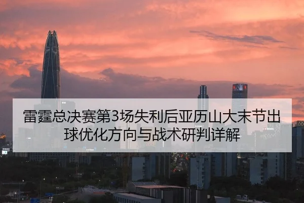 雷霆总决赛第3场失利后亚历山大末节出球优化方向与战术研判详解