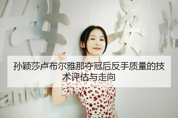 孙颖莎卢布尔雅那夺冠后反手质量的技术评估与走向